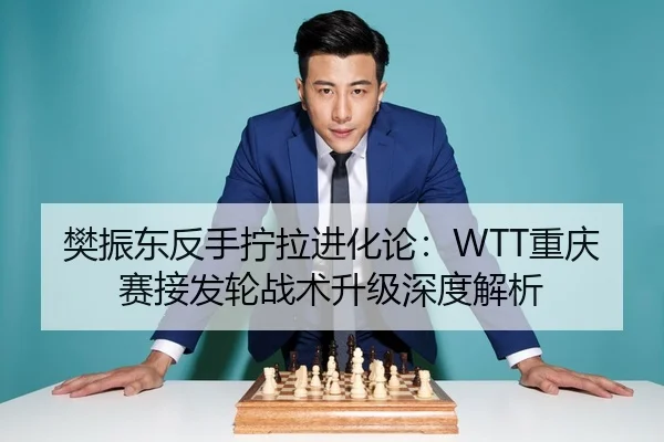 樊振东反手拧拉进化论：WTT重庆赛接发轮战术升级深度解析
