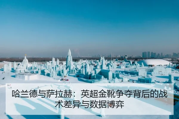 哈兰德与萨拉赫：英超金靴争夺背后的战术差异与数据博弈