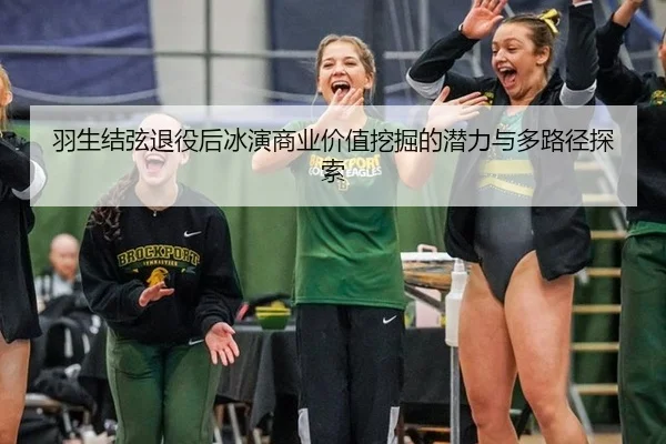 羽生结弦退役后冰演商业价值挖掘的潜力与多路径探索