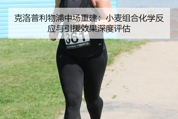 克洛普利物浦中场重建：小麦组合化学反应与引援效果深度评估