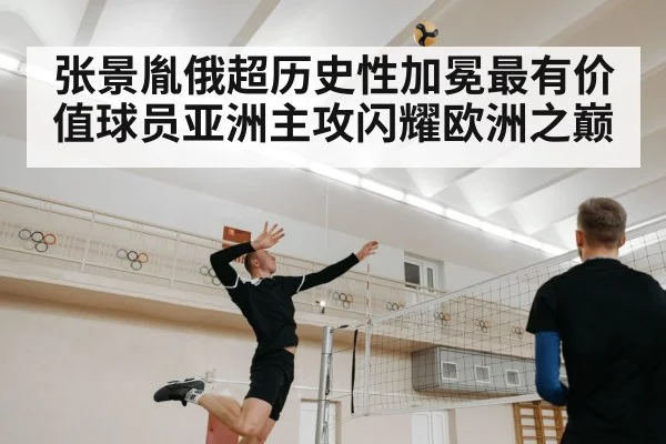 张景胤俄超历史性加冕最有价值球员亚洲主攻闪耀欧洲之巅