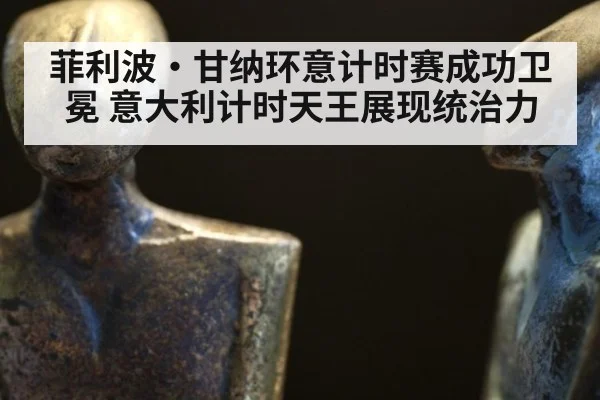 菲利波·甘纳环意计时赛成功卫冕 意大利计时天王展现统治力