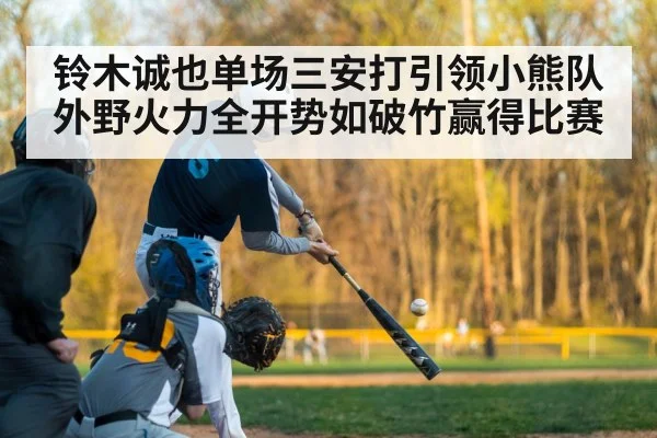 铃木诚也单场三安打引领小熊队外野火力全开势如破竹赢得比赛