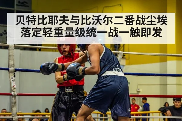 贝特比耶夫与比沃尔二番战尘埃落定轻重量级统一战一触即发