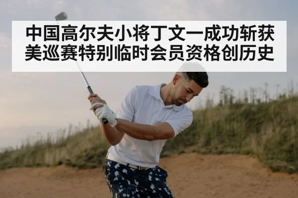 中国高尔夫小将丁文一成功斩获美巡赛特别临时会员资格创历史