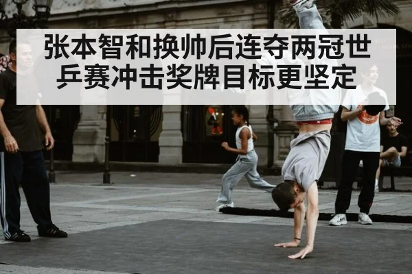 张本智和换帅后连夺两冠世乒赛冲击奖牌目标更坚定